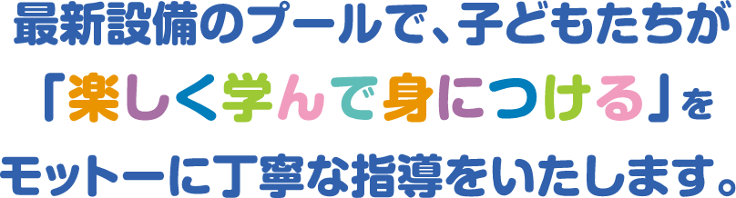 最新設備のプールで、子どもたちが「楽しく学んで身につける」をモットーに丁寧な指導をいたします。